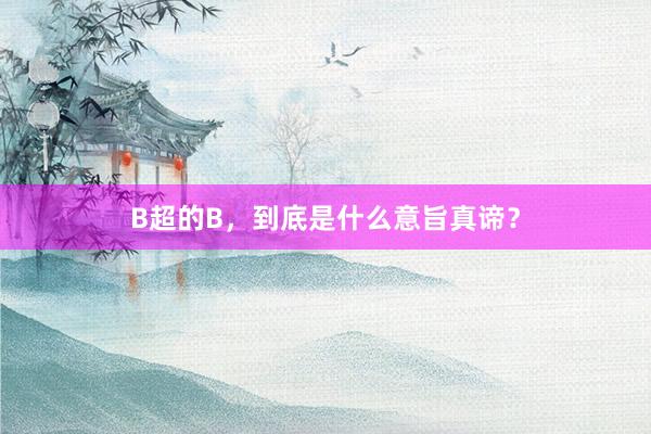 B超的B，到底是什么意旨真谛？