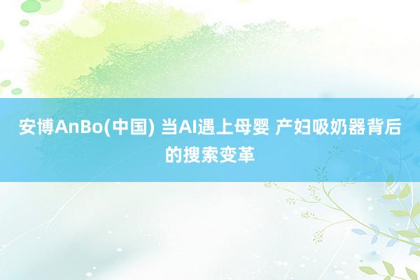 安博AnBo(中国) 当AI遇上母婴 产妇吸奶器背后的搜索变革