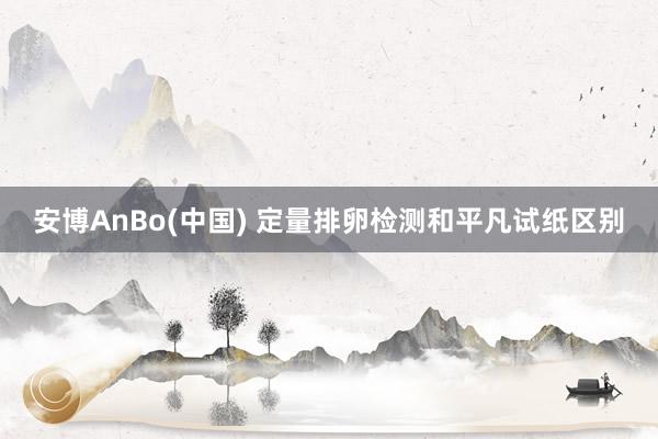安博AnBo(中国) 定量排卵检测和平凡试纸区别