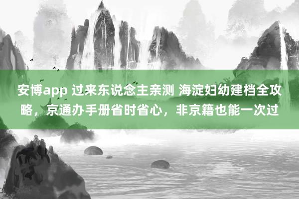 安博app 过来东说念主亲测 海淀妇幼建档全攻略，京通办手册省时省心，非京籍也能一次过