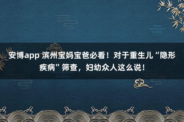 安博app 滨州宝妈宝爸必看！对于重生儿“隐形疾病”筛查，<a href=