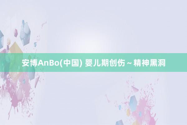安博AnBo(中国) 婴儿期创伤～精神黑洞