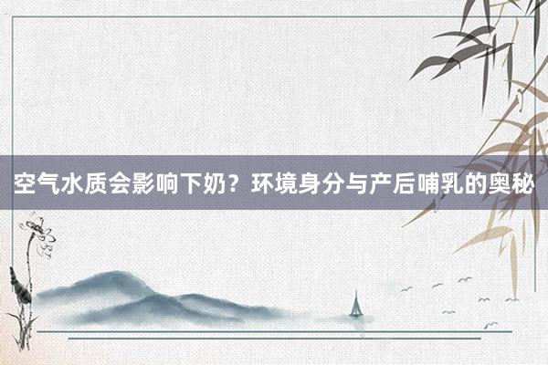 空气水质会影响下奶？环境身分与产后哺乳的奥秘