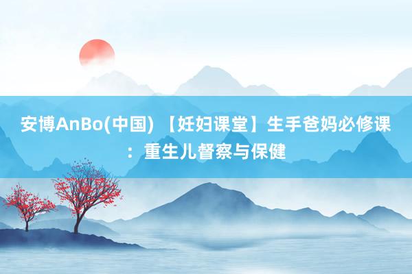 安博AnBo(中国) 【妊妇课堂】生手爸妈必修课：重生儿督察与保健