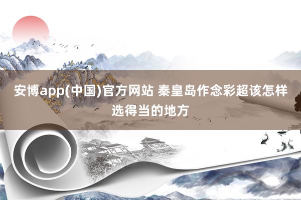 安博app(中国)官方网站 秦皇岛作念彩超该怎样选得当的地方