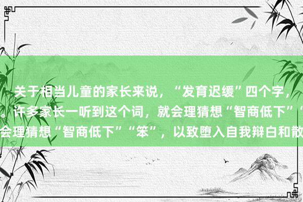关于相当儿童的家长来说，“发育迟缓”四个字，无间伴跟着雕悍和迷濛。许多家长一听到这个词，就会理猜想“智商低下”“笨”，以致堕入自我辩白和散逸