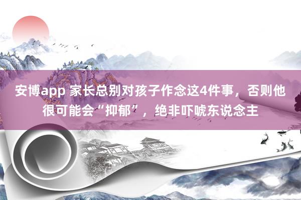 安博app 家长总别对孩子作念这4件事，否则他很可能会“抑郁”，绝非吓唬东说念主