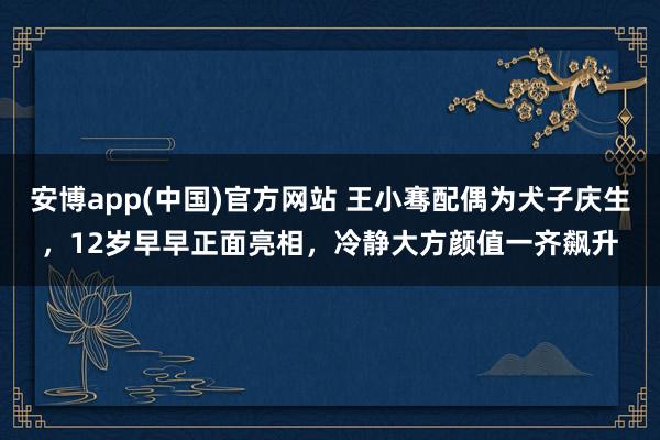安博app(中国)官方网站 王小骞配偶为犬子庆生，12岁早早正面亮相，冷静大方颜值一齐飙升