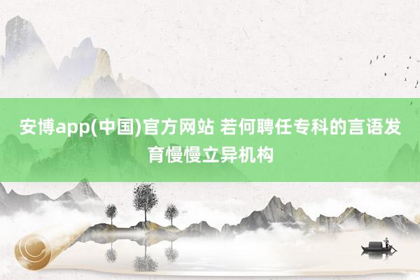 安博app(中国)官方网站 若何聘任专科的言语发育慢慢立异机构
