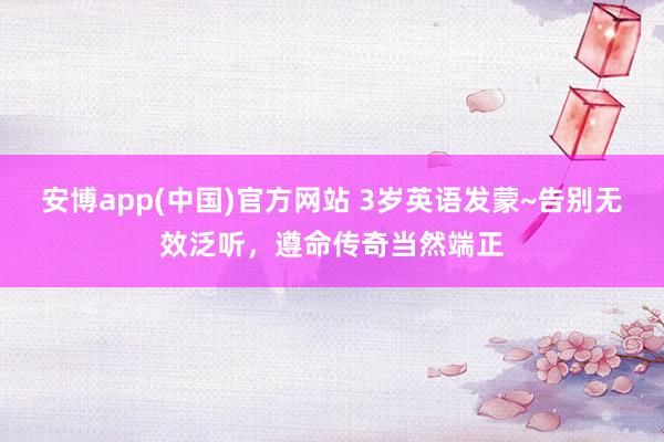 安博app(中国)官方网站 3岁英语发蒙~告别无效泛听，遵命传奇当然端正