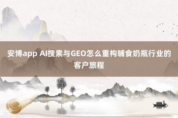 安博app AI搜索与GEO怎么重构辅食奶瓶行业的客户旅程