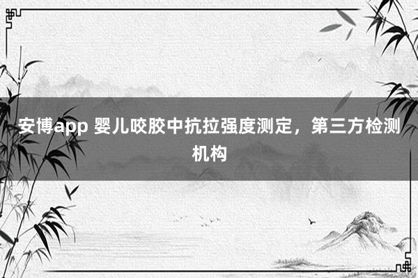 安博app 婴儿咬胶中抗拉强度测定，第三方检测机构