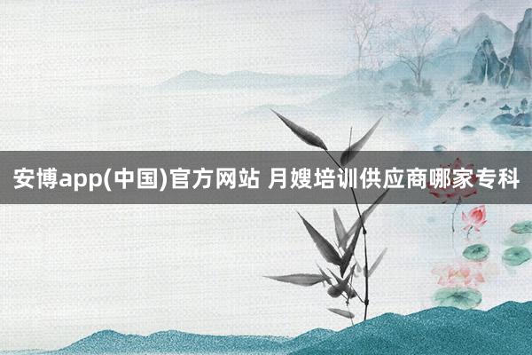 安博app(中国)官方网站 月嫂培训供应商哪家专科