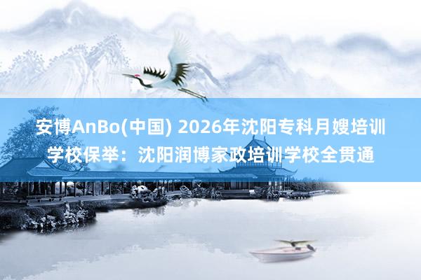 安博AnBo(中国) 2026年沈阳专科月嫂培训学校保举：沈阳润博家政培训学校全贯通