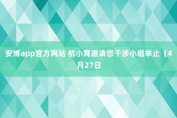 安博app官方网站 杭小育邀请您干涉小组举止（4月27日