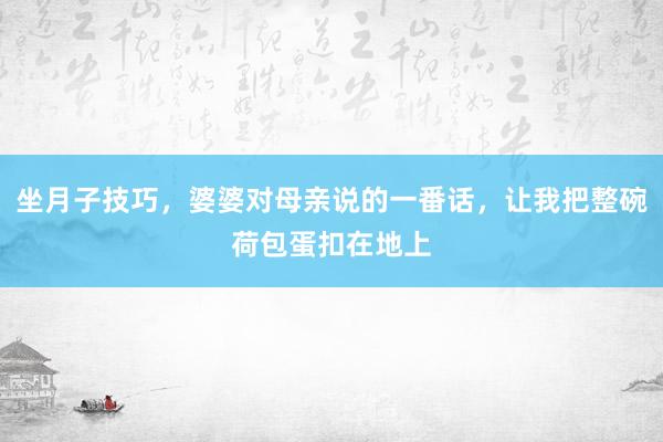 坐月子技巧，婆婆对母亲说的一番话，让我把整碗荷包蛋扣在地上