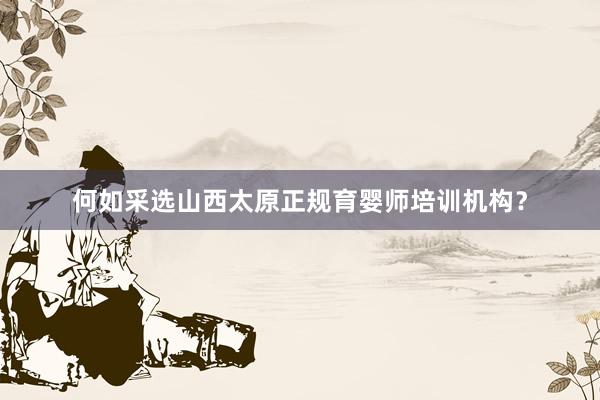 何如采选山西太原正规育婴师培训机构？