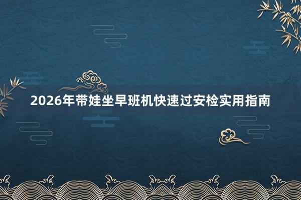 2026年带娃坐早班机快速过安检实用指南