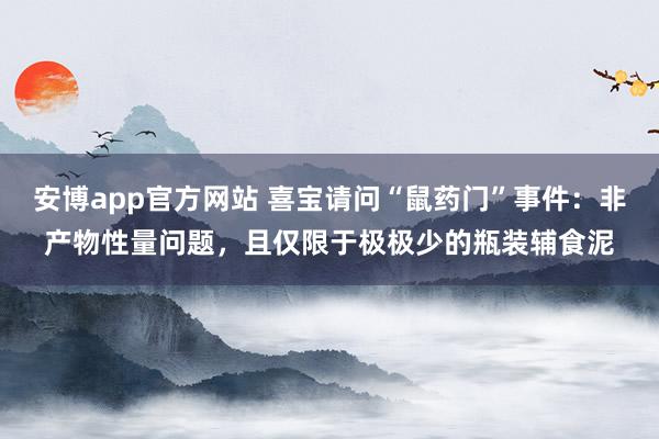 安博app官方网站 喜宝请问“鼠药门”事件：非产物性量问题，且仅限于极极少的瓶装辅食泥