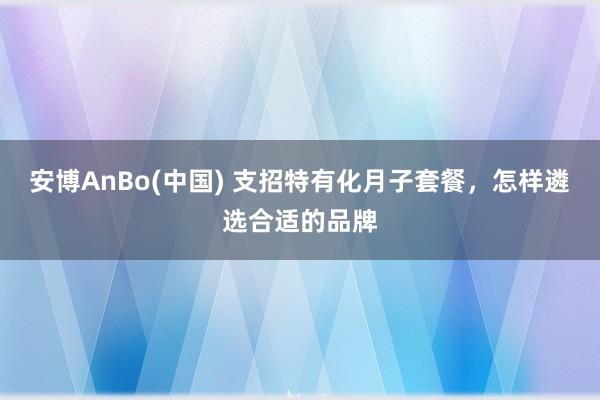安博AnBo(中国) 支招特有化月子套餐，怎样遴选合适的品牌