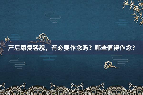 产后康复容貌，有必要作念吗？哪些值得作念？