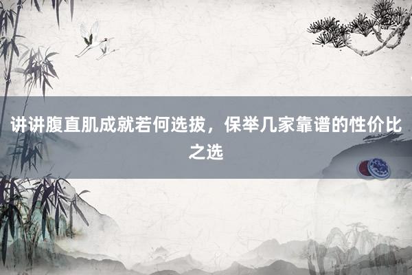 讲讲腹直肌成就若何选拔，保举几家靠谱的性价比之选