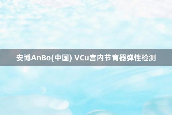 安博AnBo(中国) VCu宫内节育器弹性检测
