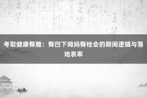 考取健康臀雕：臀凹下姆妈臀检会的期间逻辑与落地表率