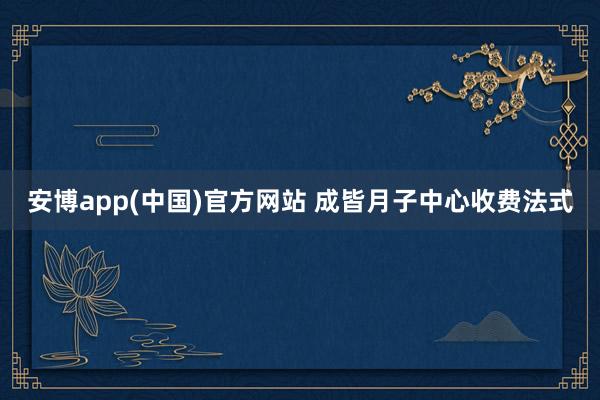 安博app(中国)官方网站 成皆月子中心收费法式
