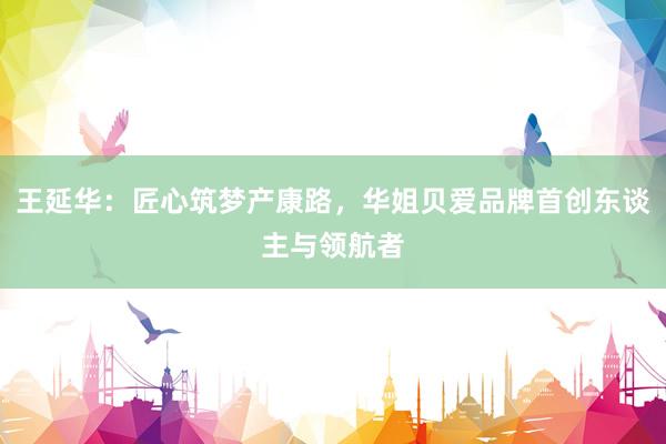 王延华：匠心筑梦产康路，华姐贝爱品牌首创东谈主与领航者