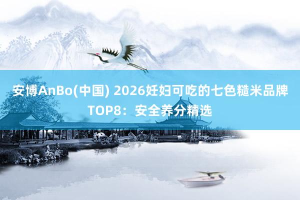 安博AnBo(中国) 2026妊妇可吃的七色糙米品牌TOP8：安全养分精选