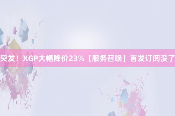 突发！XGP大幅降价23%【服务召唤】首发订阅没了