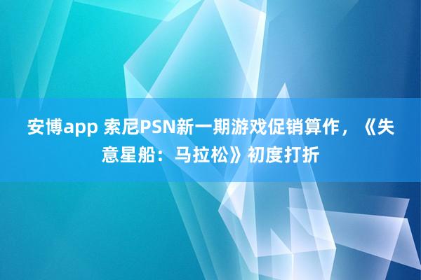 安博app 索尼PSN新一期游戏促销算作，《失意星船：马拉松》初度打折