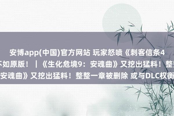 安博app(中国)官方网站 玩家怒喷《刺客信条4：黑旗 缅思重置》实机不如原版！｜《生化危境9：安魂曲》又挖出猛料！整整一章被删除 或与DLC权衡
