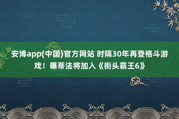 安博app(中国)官方网站 时隔30年再登格斗游戏！曝蒂法将加入《街头霸王6》