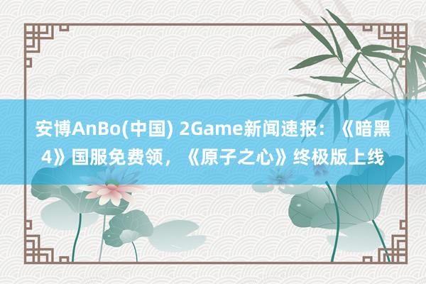 安博AnBo(中国) 2Game新闻速报：《暗黑4》国服免费领，《原子之心》终极版上线