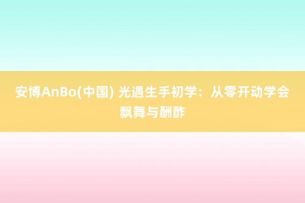 安博AnBo(中国) 光遇生手初学：从零开动学会飘舞与酬酢