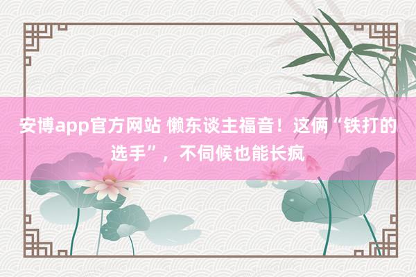 安博app官方网站 懒东谈主福音！这俩“铁打的选手”，不伺候也能长疯