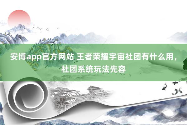 安博app官方网站 王者荣耀宇宙社团有什么用，社团系统玩法先容