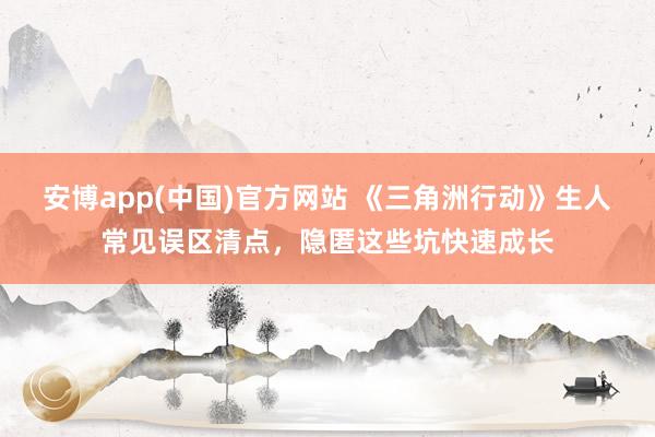 安博app(中国)官方网站 《三角洲行动》生人常见误区清点，隐匿这些坑快速成长
