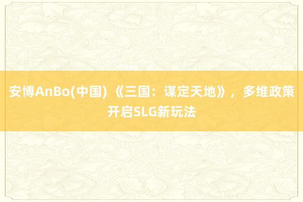 安博AnBo(中国) 《三国：谋定天地》，多维政策开启SLG新玩法