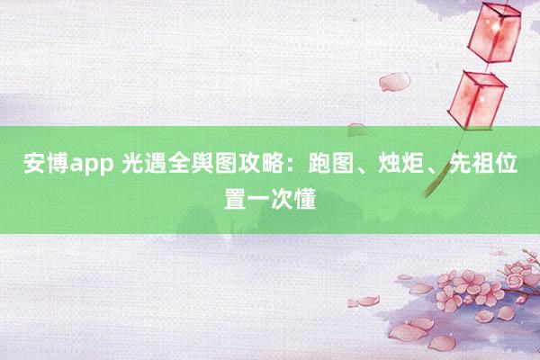 安博app 光遇全舆图攻略：跑图、烛炬、先祖位置一次懂