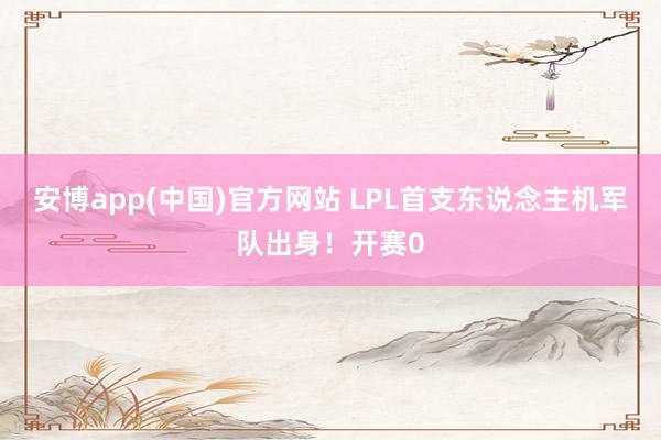 安博app(中国)官方网站 LPL首支东说念主机军队出身！开赛0
