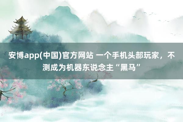 安博app(中国)官方网站 一个手机头部玩家，不测成为机器东说念主“黑马”