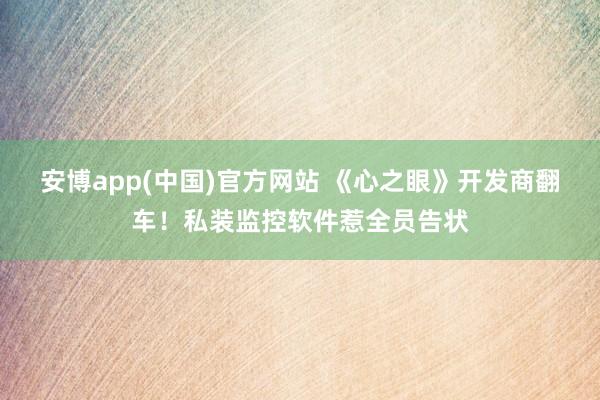 安博app(中国)官方网站 《心之眼》开发商翻车！私装监控软件惹全员告状