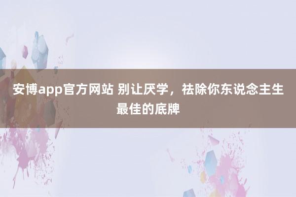 安博app官方网站 别让厌学，祛除你东说念主生最佳的底牌