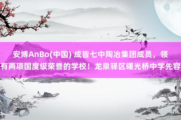 安博AnBo(中国) 成皆七中陶冶集团成员，领有两项国度级荣誉的学校！龙泉驿区曙光桥中学先容
