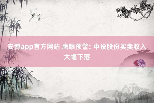 安博app官方网站 鹰眼预警: 中设股份买卖收入大幅下落