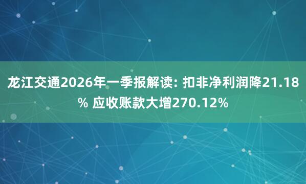 龙江交通2026年一季报解读: 扣非净利润降21.18% 应收账款大增270.12%