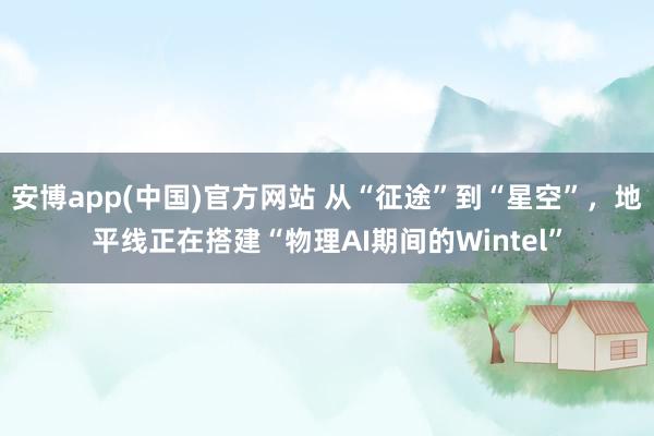 安博app(中国)官方网站 从“征途”到“星空”，地平线正在搭建“物理AI期间的Wintel”